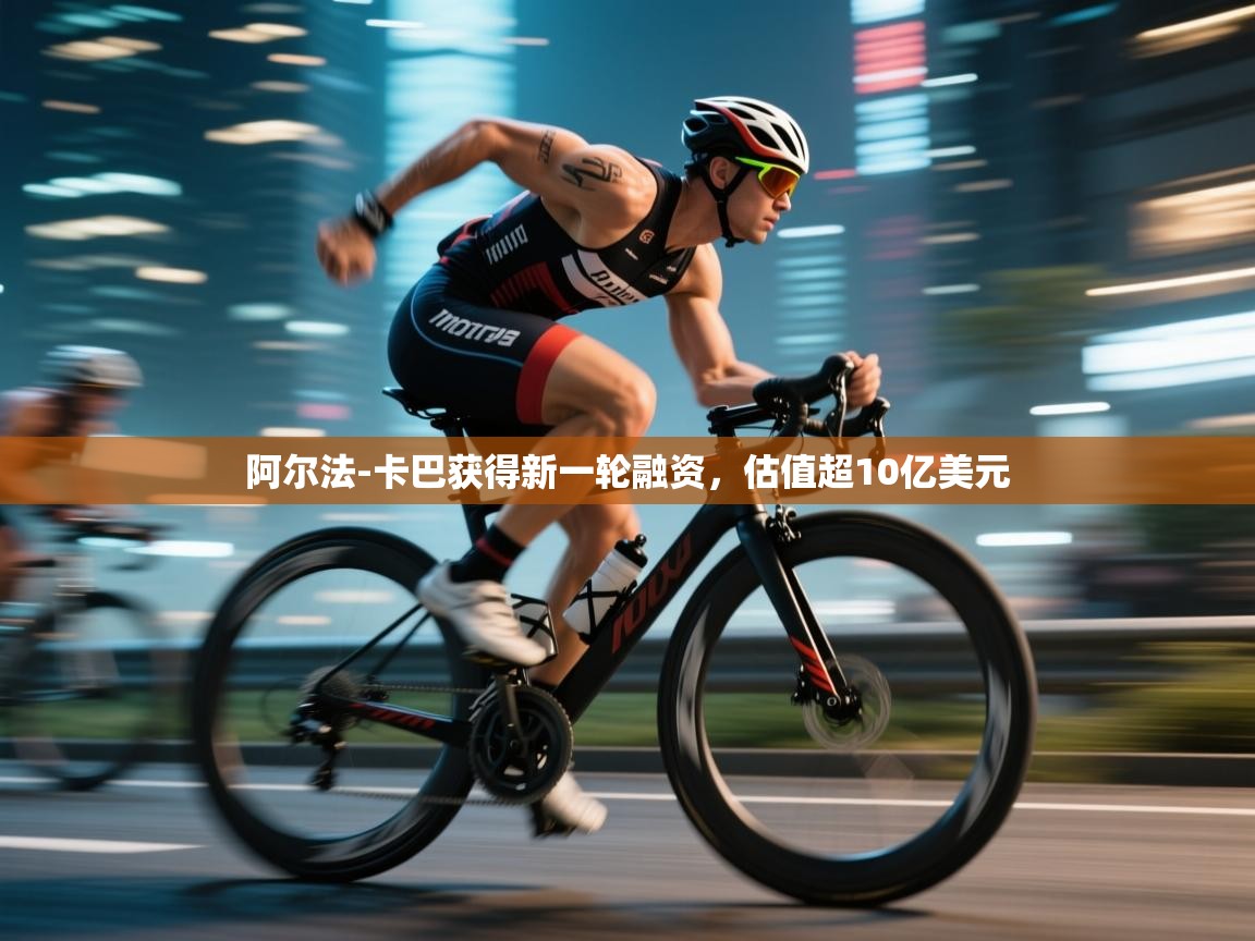 开云体育网络异常修复-阿尔法-卡巴获得新一轮融资,估值超10亿美元 第3张