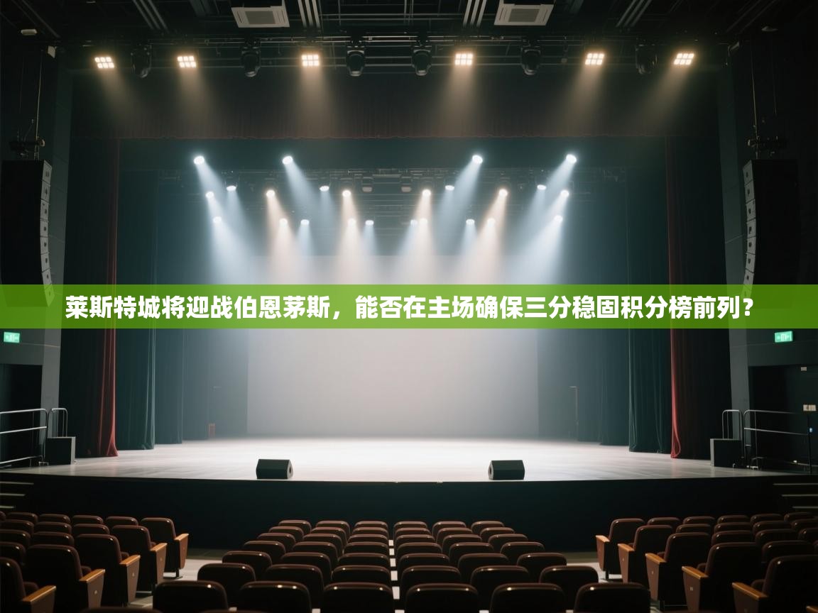 云开体育app官网入口-莱斯特城将迎战伯恩茅斯,能否在主场确保三分稳固积分榜前列? 第2张