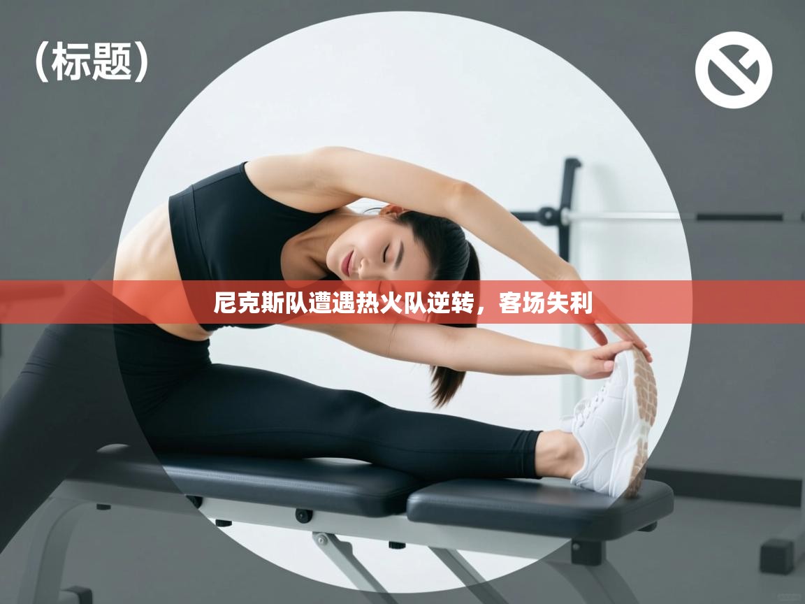 开云体育PC版网页版登录-尼克斯队遭遇热火队逆转，客场失利  第4张