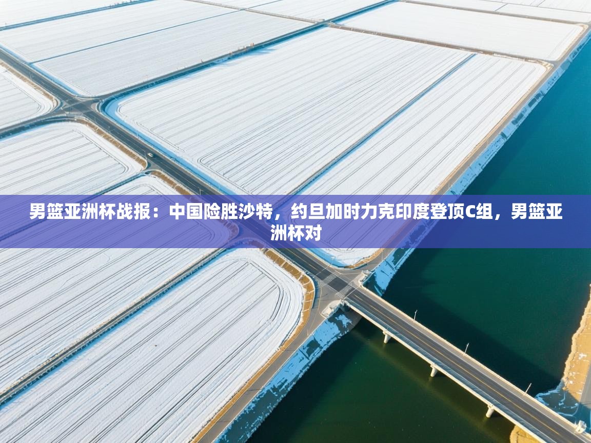 开云体育入口-男篮亚洲杯战报:中国险胜沙特,约旦加时力克印度登顶C组,男篮亚洲杯对 第1张