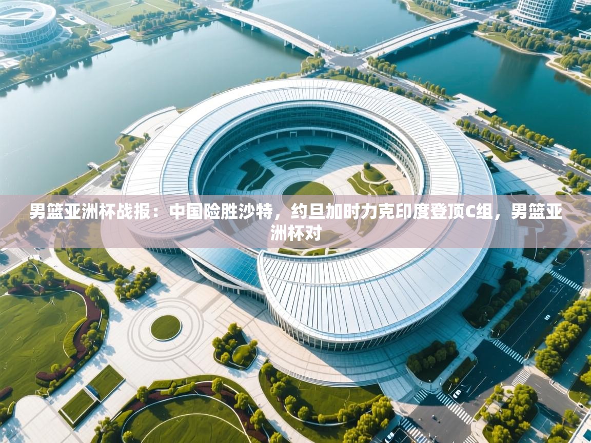 开云体育入口-男篮亚洲杯战报:中国险胜沙特,约旦加时力克印度登顶C组,男篮亚洲杯对 第3张