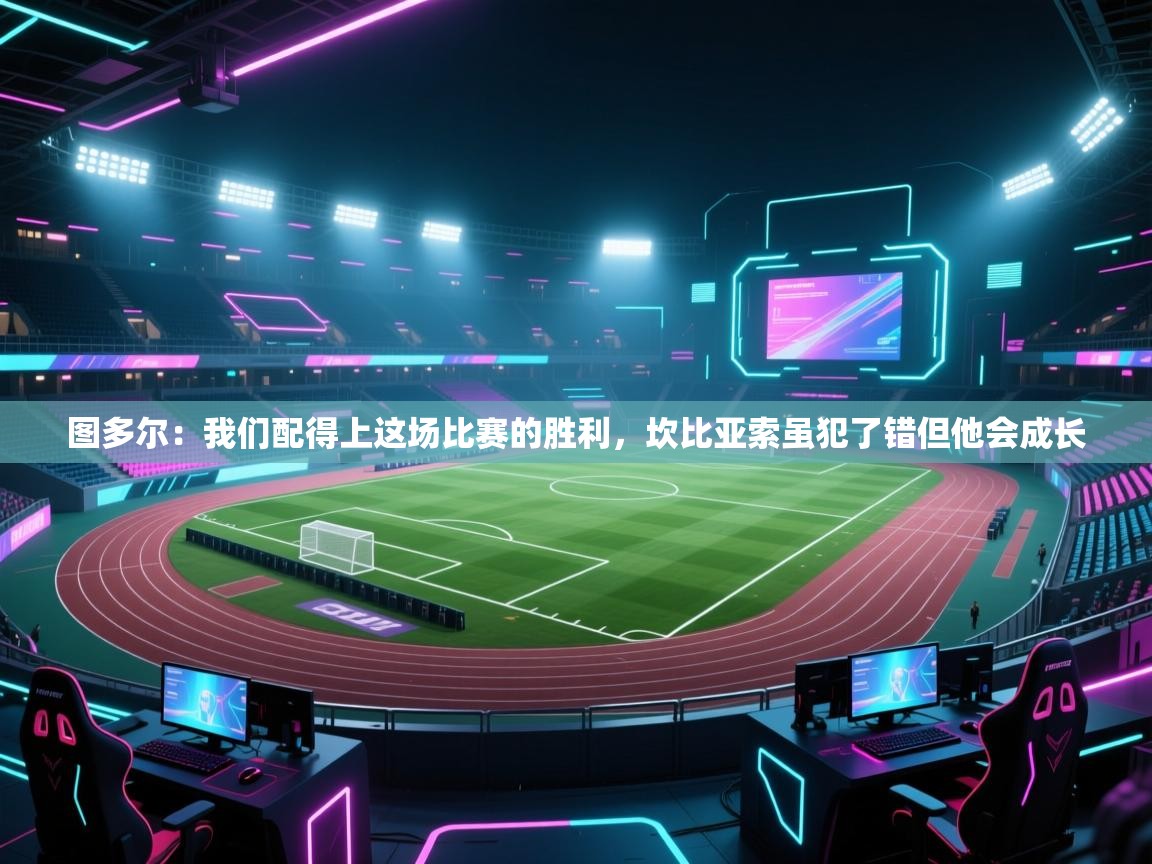 开云体育联赛专题页-图多尔:我们配得上这场比赛的胜利,坎比亚索虽犯了错但他会成长 第2张