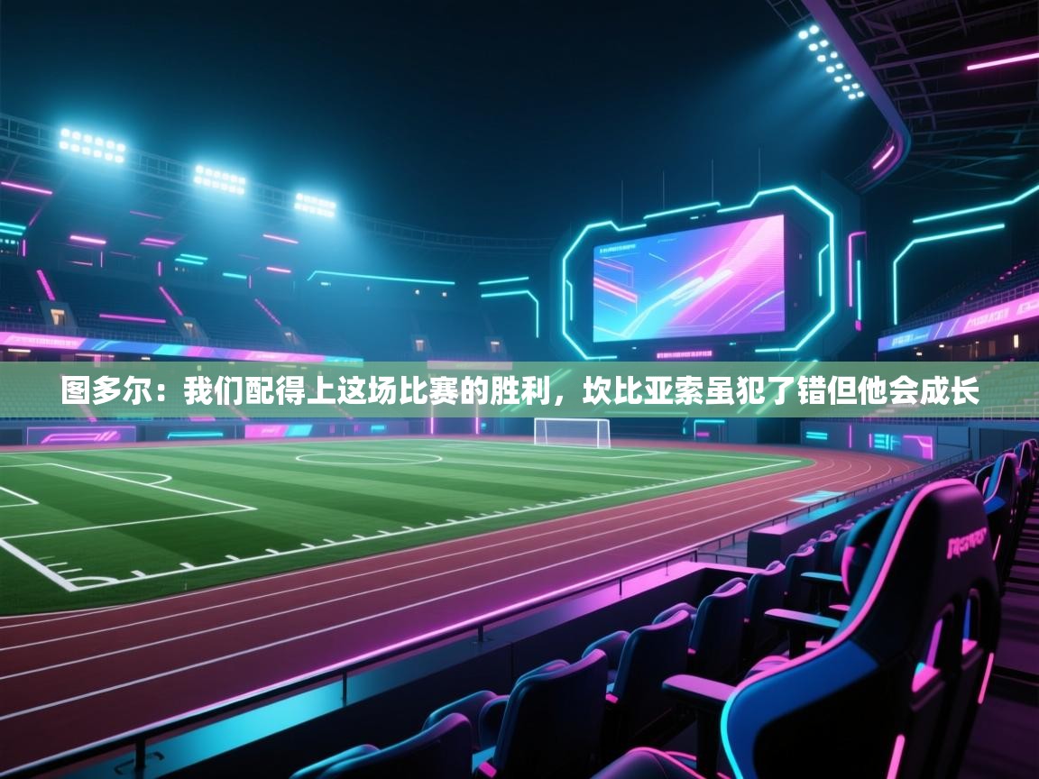 开云体育联赛专题页-图多尔:我们配得上这场比赛的胜利,坎比亚索虽犯了错但他会成长 第3张