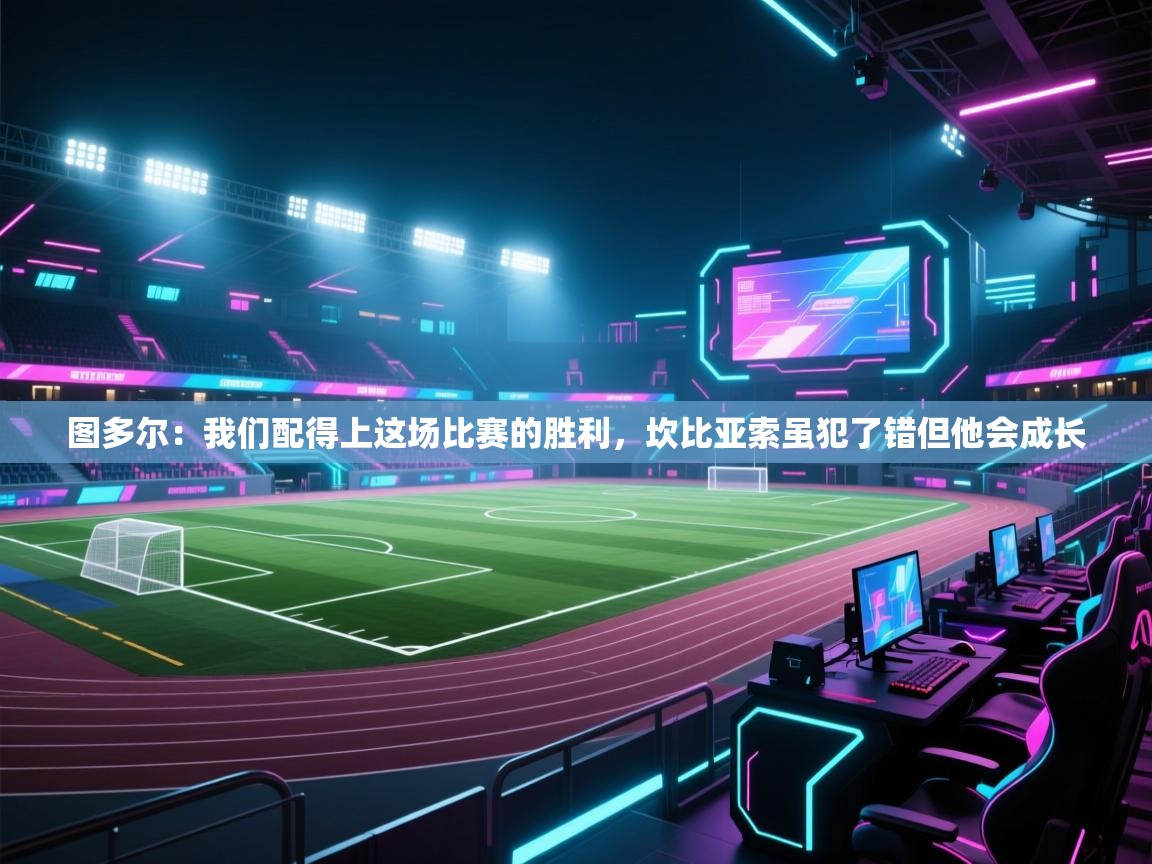 开云体育联赛专题页-图多尔:我们配得上这场比赛的胜利,坎比亚索虽犯了错但他会成长 第4张