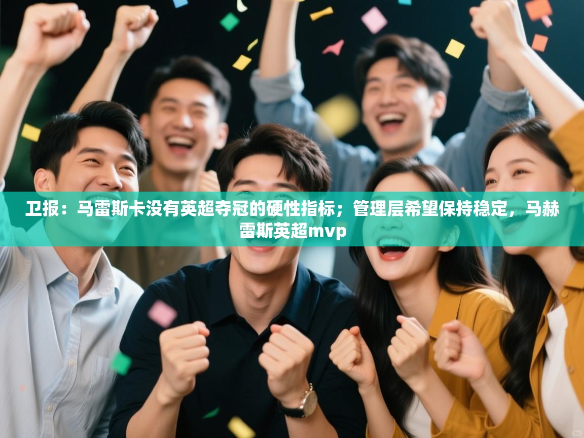 开云数据-卫报:马雷斯卡没有英超夺冠的硬性指标;管理层希望保持稳定,马赫雷斯英超mvp 第4张