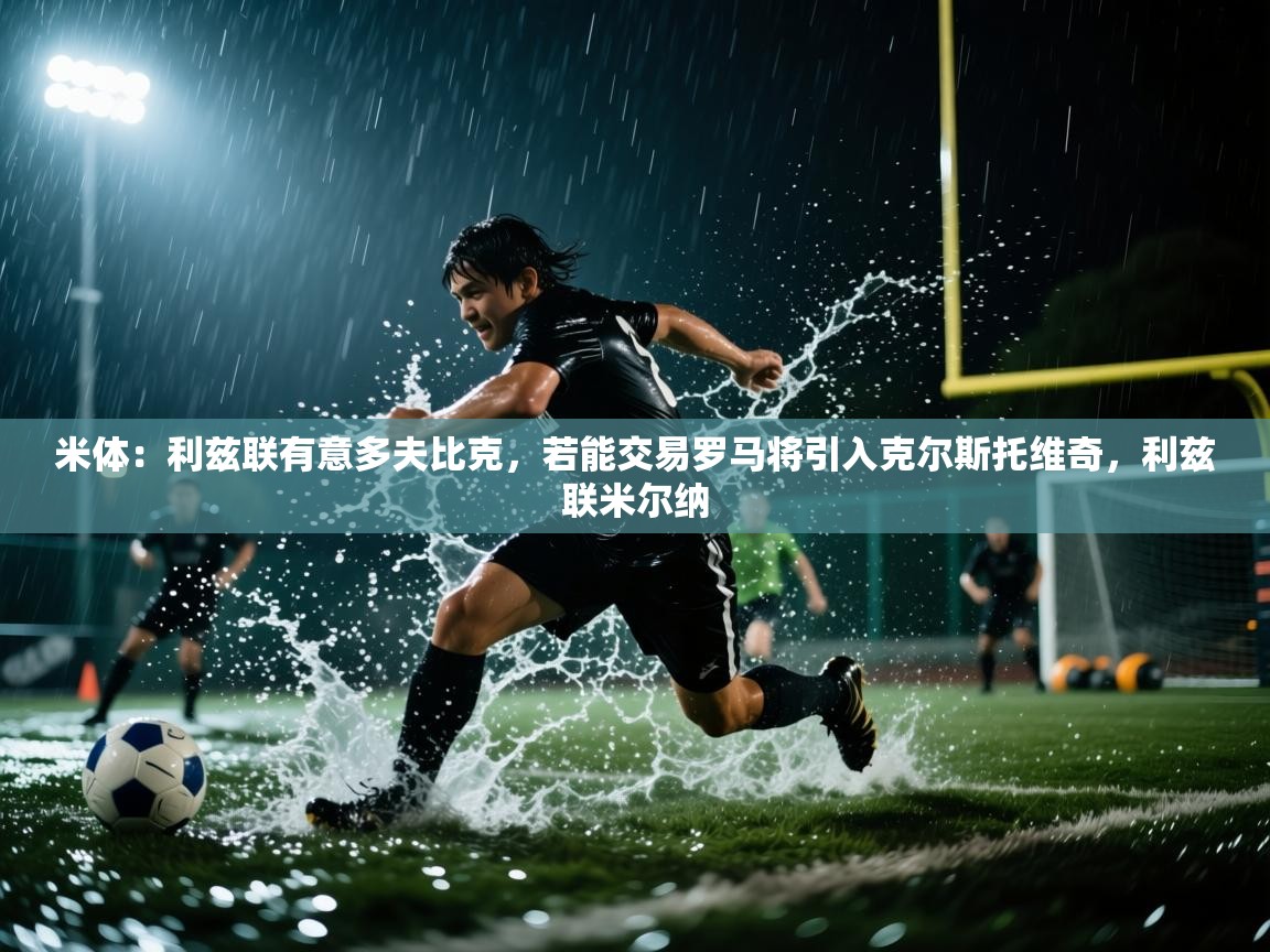 开云体育直播-米体：利兹联有意多夫比克，若能交易罗马将引入克尔斯托维奇，利兹联米尔纳  第3张
