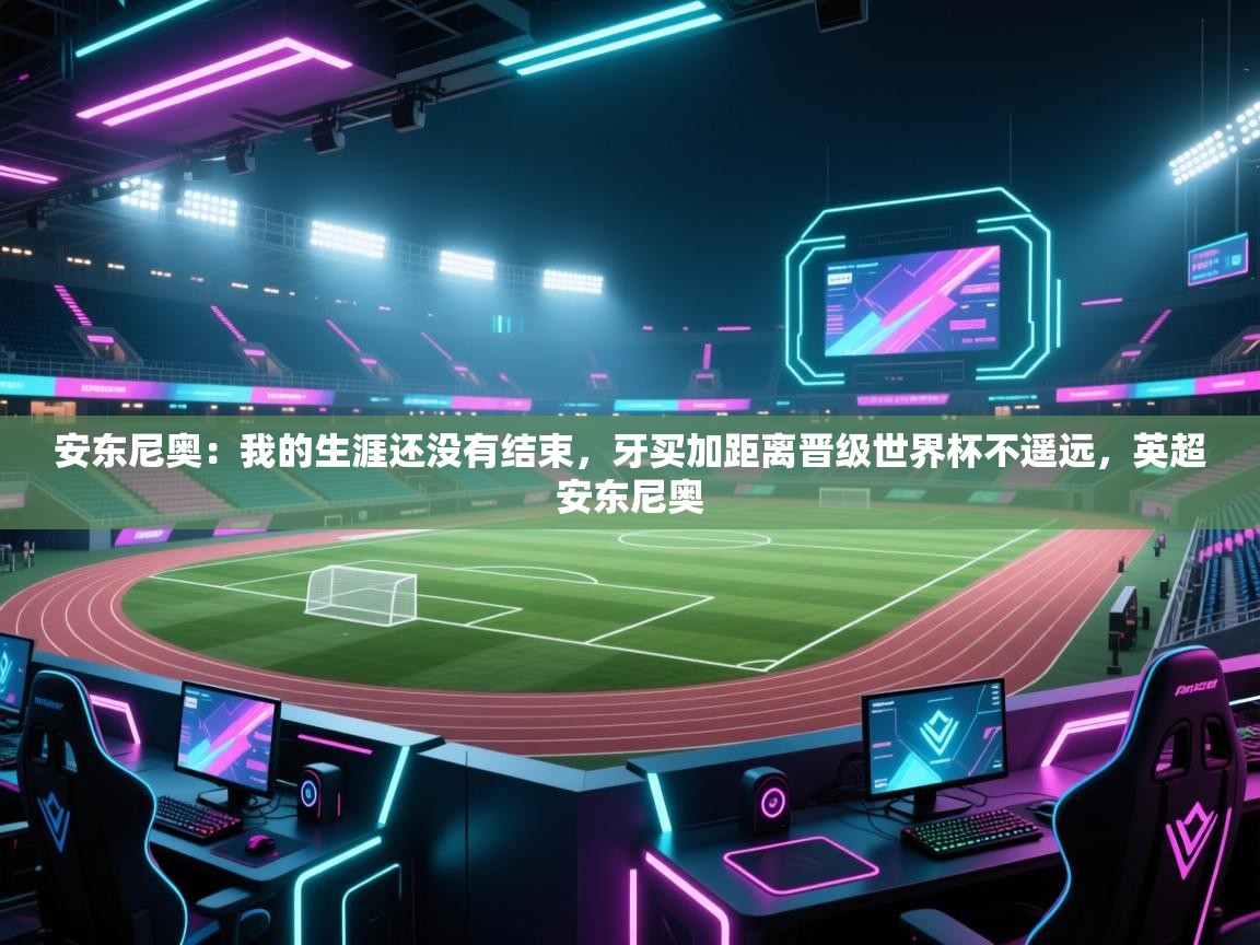 云开体育官网入口登录网页-安东尼奥：我的生涯还没有结束，牙买加距离晋级世界杯不遥远，英超安东尼奥  第3张