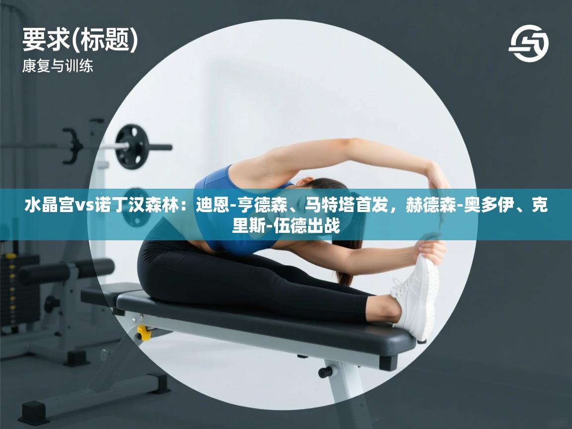 开云赛事直播-水晶宫vs诺丁汉森林：迪恩-亨德森、马特塔首发，赫德森-奥多伊、克里斯-伍德出战  第4张