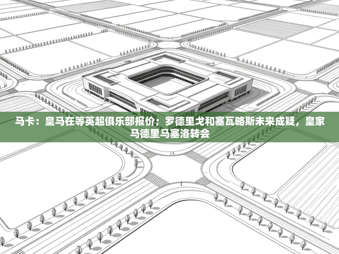开云体育赛程表查询-马卡：皇马在等英超俱乐部报价；罗德里戈和塞瓦略斯未来成疑，皇家马德里马塞洛转会  第1张
