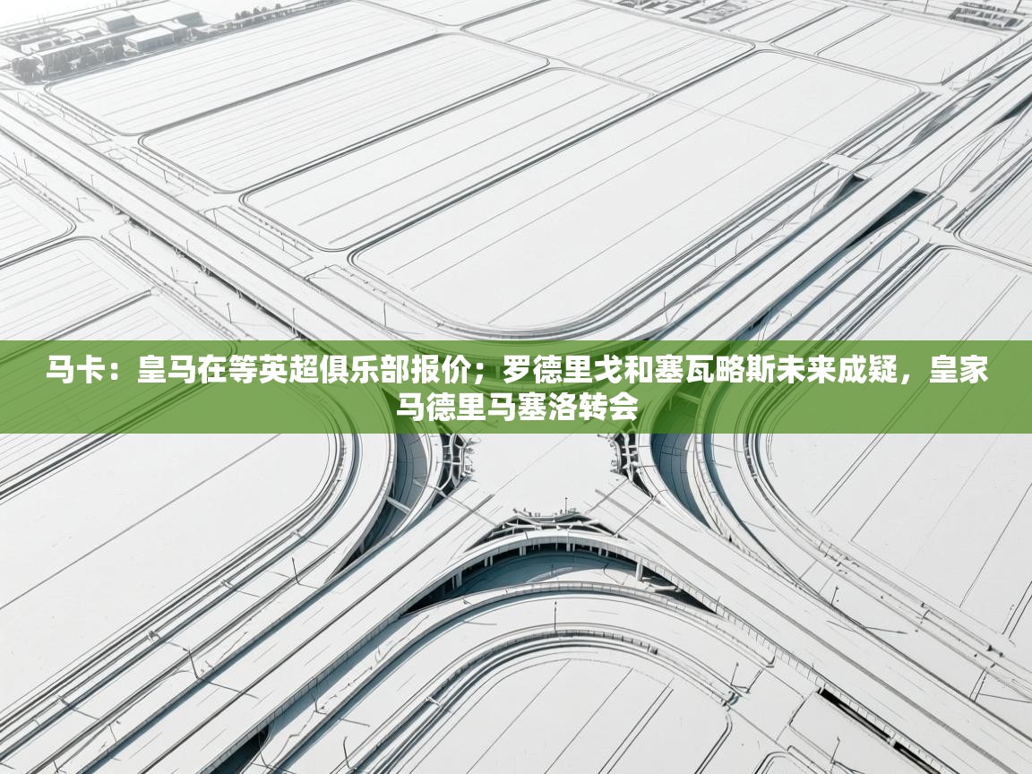 开云体育赛程表查询-马卡：皇马在等英超俱乐部报价；罗德里戈和塞瓦略斯未来成疑，皇家马德里马塞洛转会  第3张