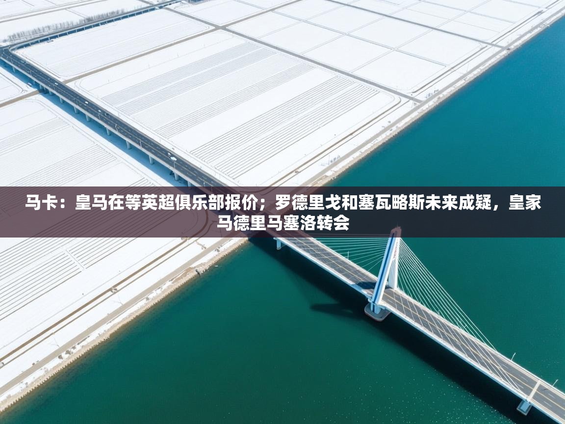 开云体育赛程表查询-马卡：皇马在等英超俱乐部报价；罗德里戈和塞瓦略斯未来成疑，皇家马德里马塞洛转会  第4张