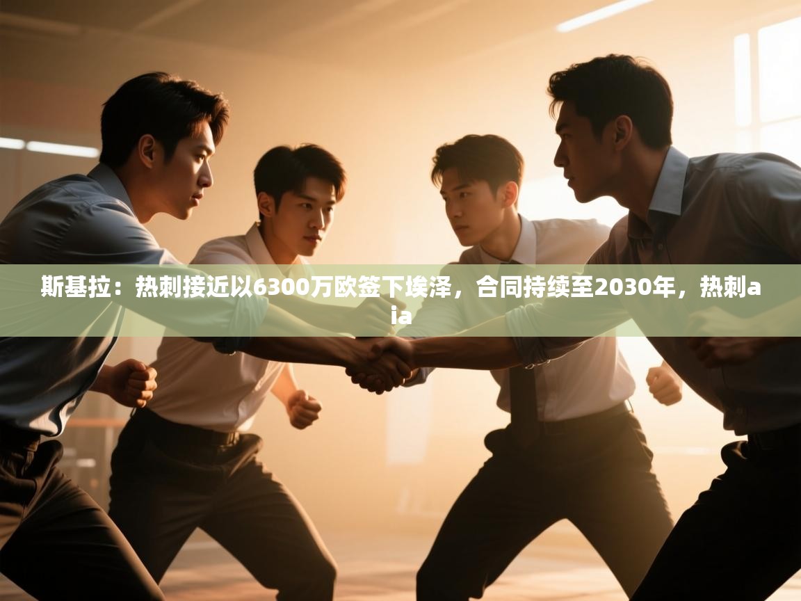 开云体育登录入口-斯基拉：热刺接近以6300万欧签下埃泽，合同持续至2030年，热刺aia  第4张