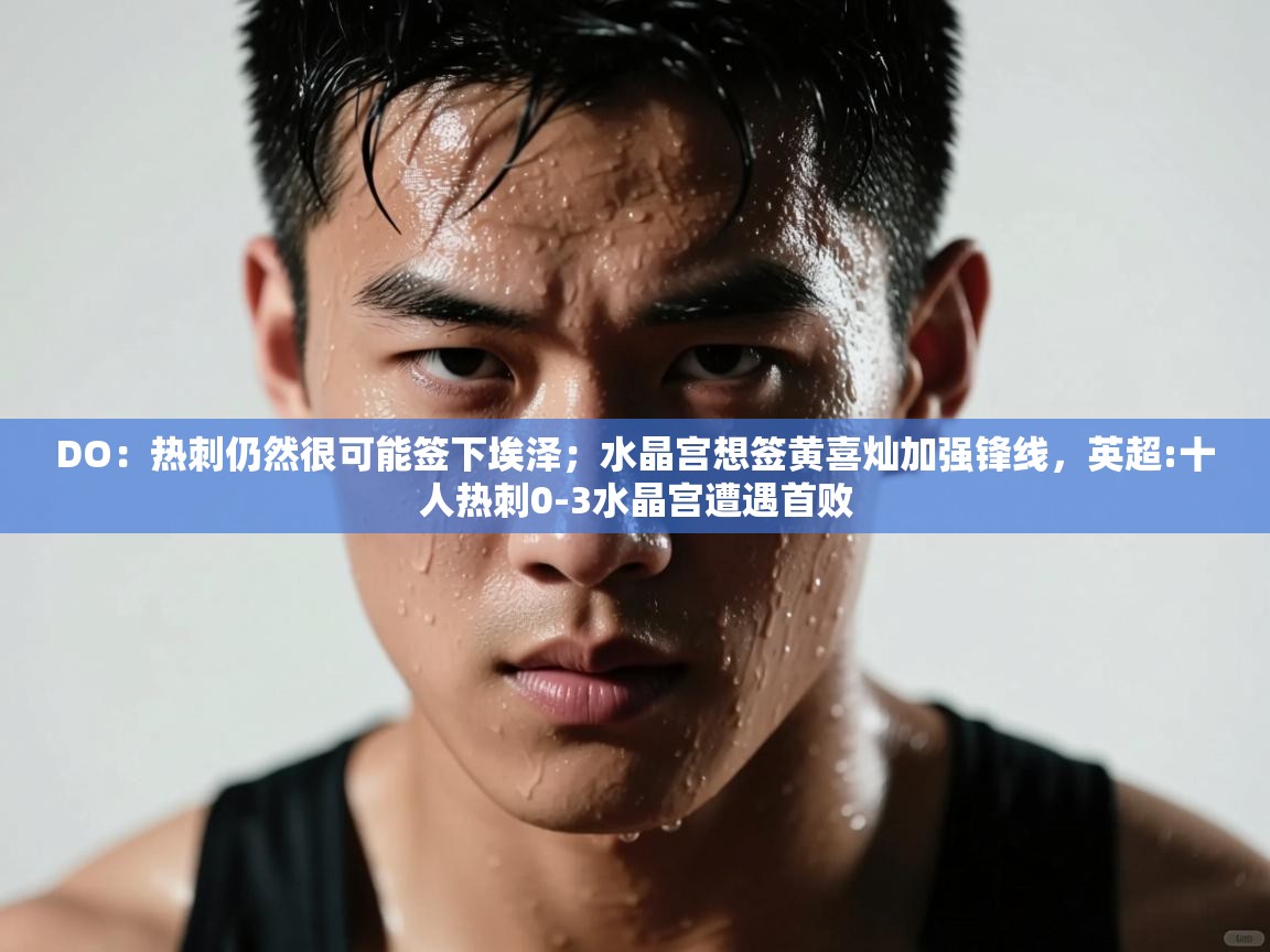 开云体育旧版下载地址-DO:热刺仍然很可能签下埃泽;水晶宫想签黄喜灿加强锋线,英超:十人热刺0-3水晶宫遭遇首败 第1张