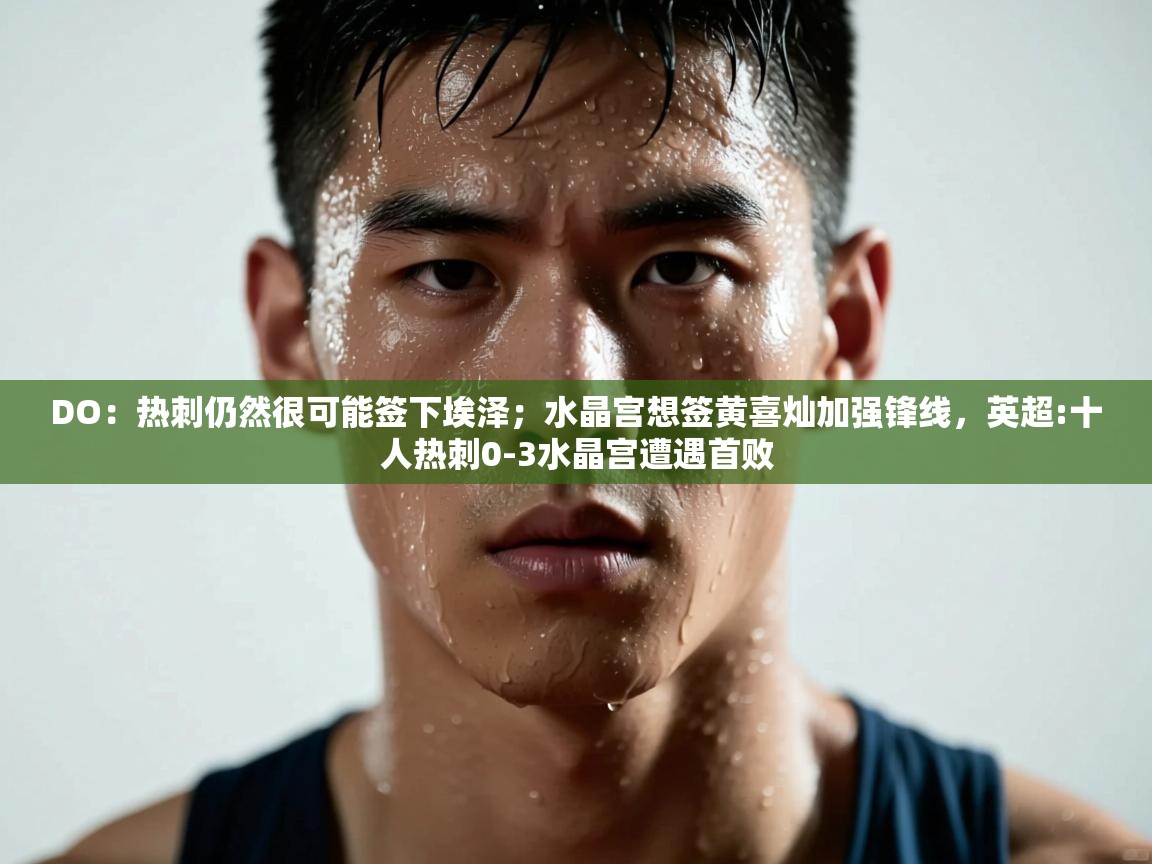 开云体育旧版下载地址-DO:热刺仍然很可能签下埃泽;水晶宫想签黄喜灿加强锋线,英超:十人热刺0-3水晶宫遭遇首败 第3张