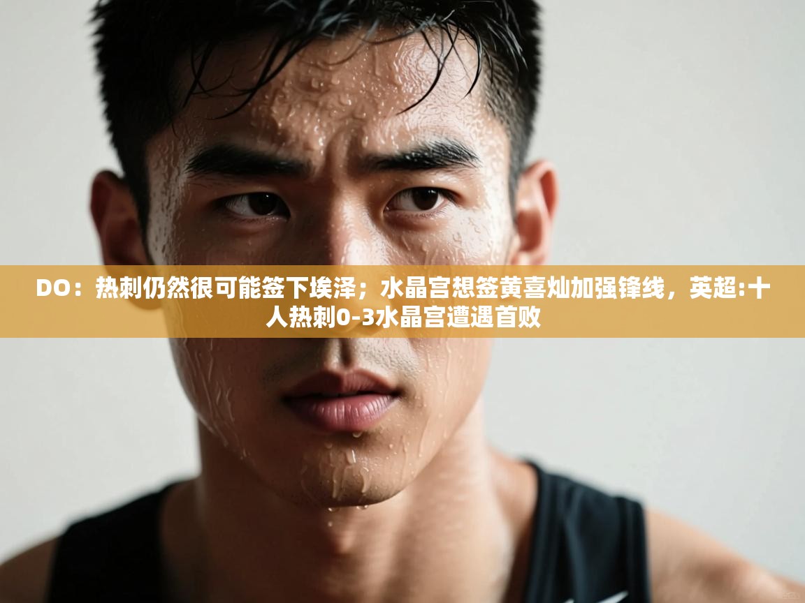 开云体育旧版下载地址-DO:热刺仍然很可能签下埃泽;水晶宫想签黄喜灿加强锋线,英超:十人热刺0-3水晶宫遭遇首败 第4张