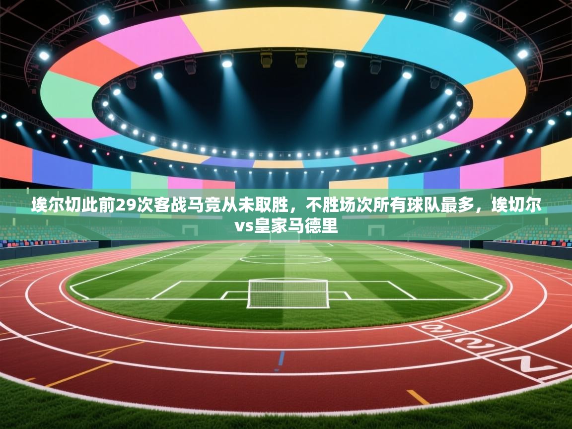 云开体育官网登录入口手机版-埃尔切此前29次客战马竞从未取胜,不胜场次所有球队最多,埃切尔vs皇家马德里 第1张