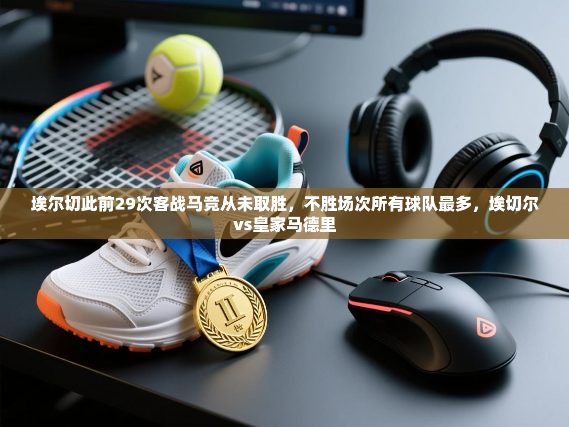 云开体育官网登录入口手机版-埃尔切此前29次客战马竞从未取胜,不胜场次所有球队最多,埃切尔vs皇家马德里 第3张