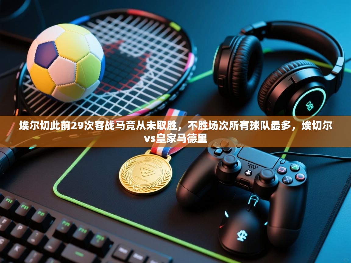 云开体育官网登录入口手机版-埃尔切此前29次客战马竞从未取胜,不胜场次所有球队最多,埃切尔vs皇家马德里 第2张