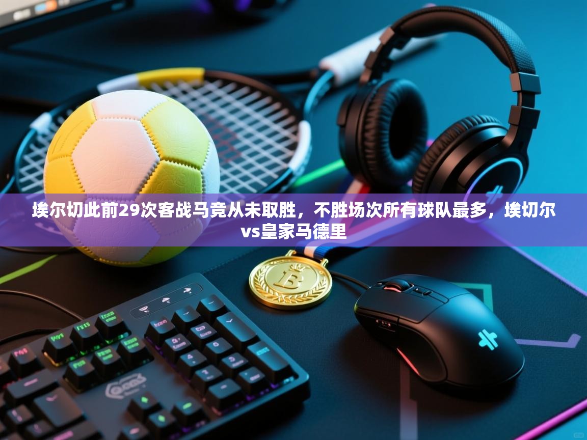 云开体育官网登录入口手机版-埃尔切此前29次客战马竞从未取胜,不胜场次所有球队最多,埃切尔vs皇家马德里 第4张