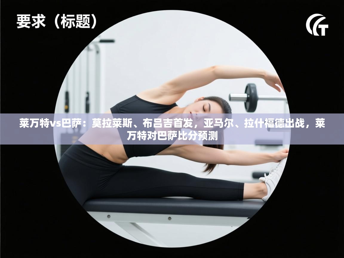 开云体育新人指引-莱万特vs巴萨:莫拉莱斯、布吕吉首发,亚马尔、拉什福德出战,莱万特对巴萨比分预测 第1张