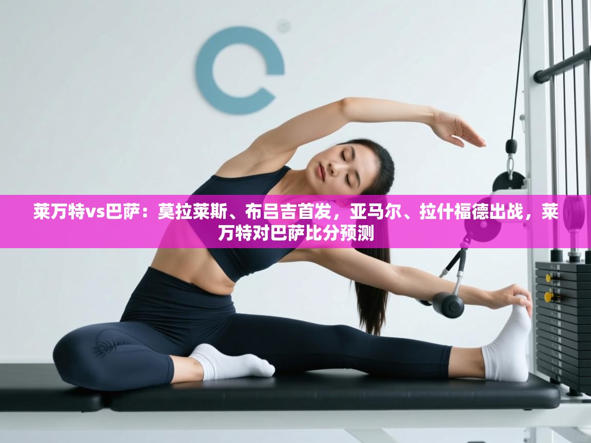 开云体育新人指引-莱万特vs巴萨:莫拉莱斯、布吕吉首发,亚马尔、拉什福德出战,莱万特对巴萨比分预测 第2张