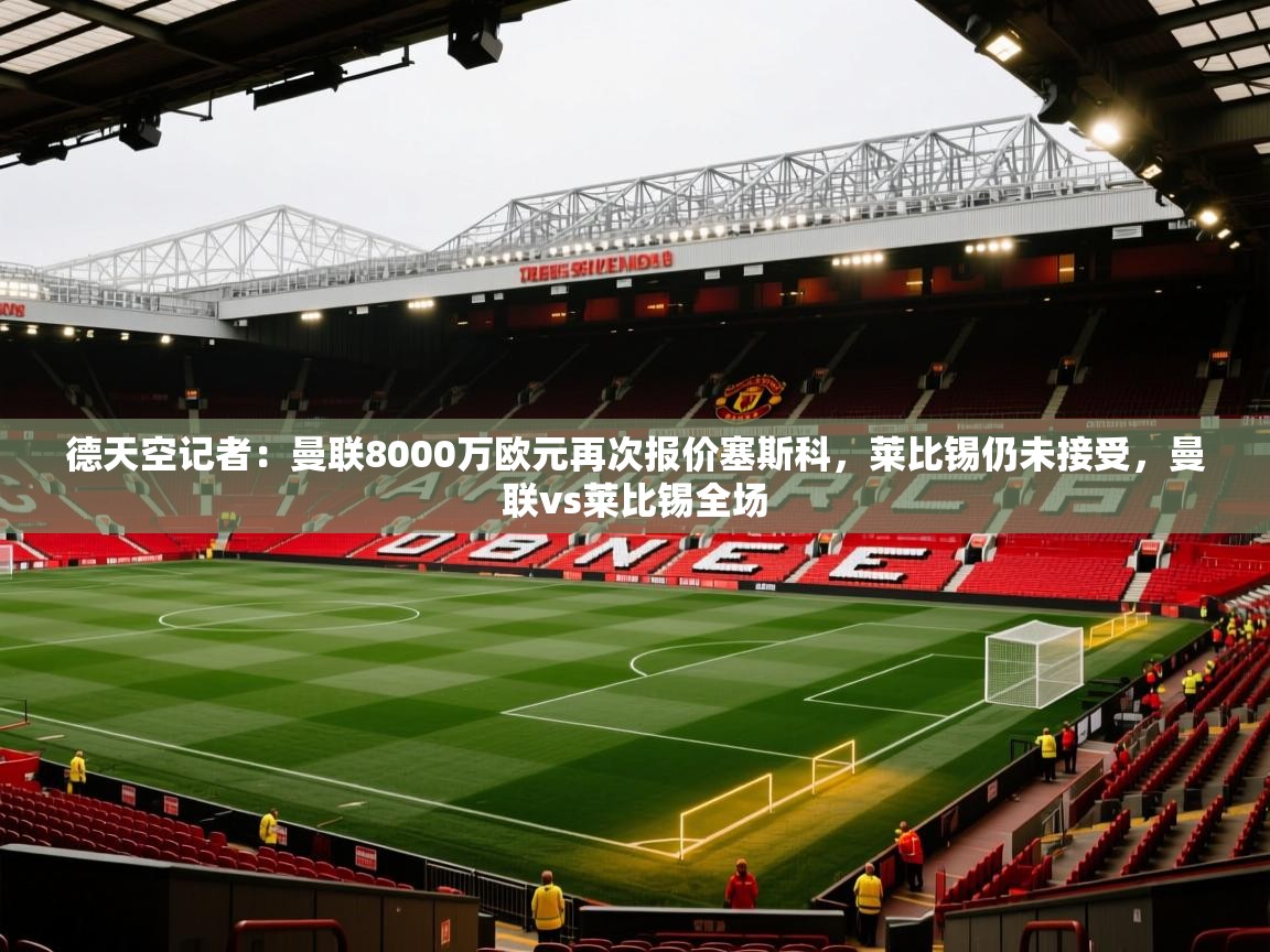 开云体育夜间模式开启-德天空记者:曼联8000万欧元再次报价塞斯科,莱比锡仍未接受,曼联vs莱比锡全场 第2张