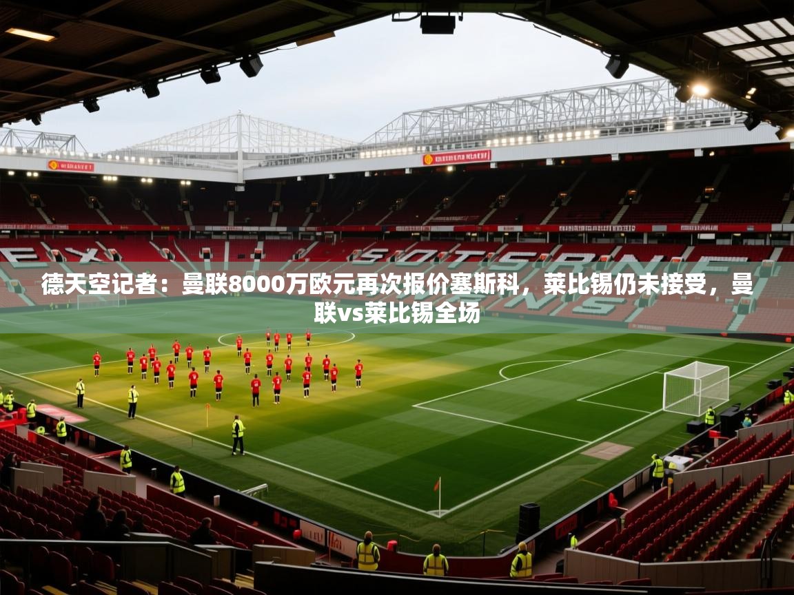 开云体育夜间模式开启-德天空记者:曼联8000万欧元再次报价塞斯科,莱比锡仍未接受,曼联vs莱比锡全场 第3张