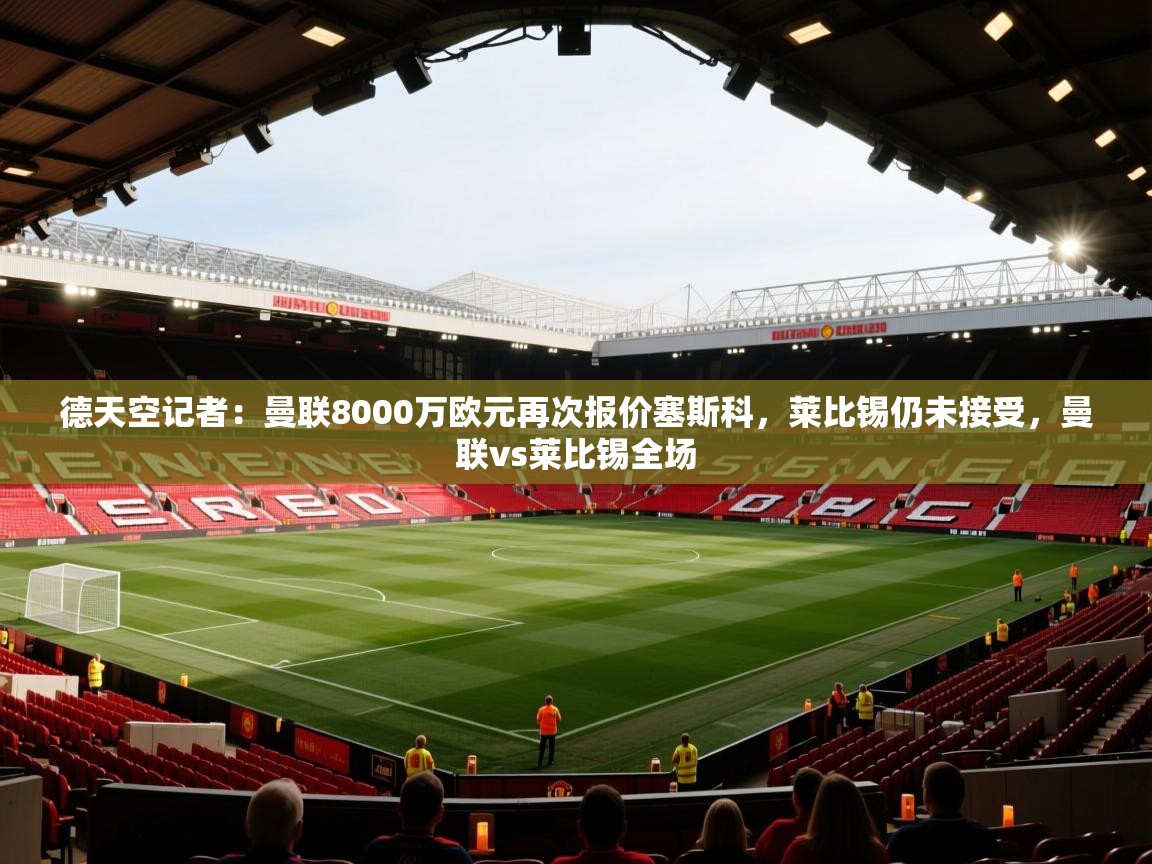 开云体育夜间模式开启-德天空记者:曼联8000万欧元再次报价塞斯科,莱比锡仍未接受,曼联vs莱比锡全场 第4张