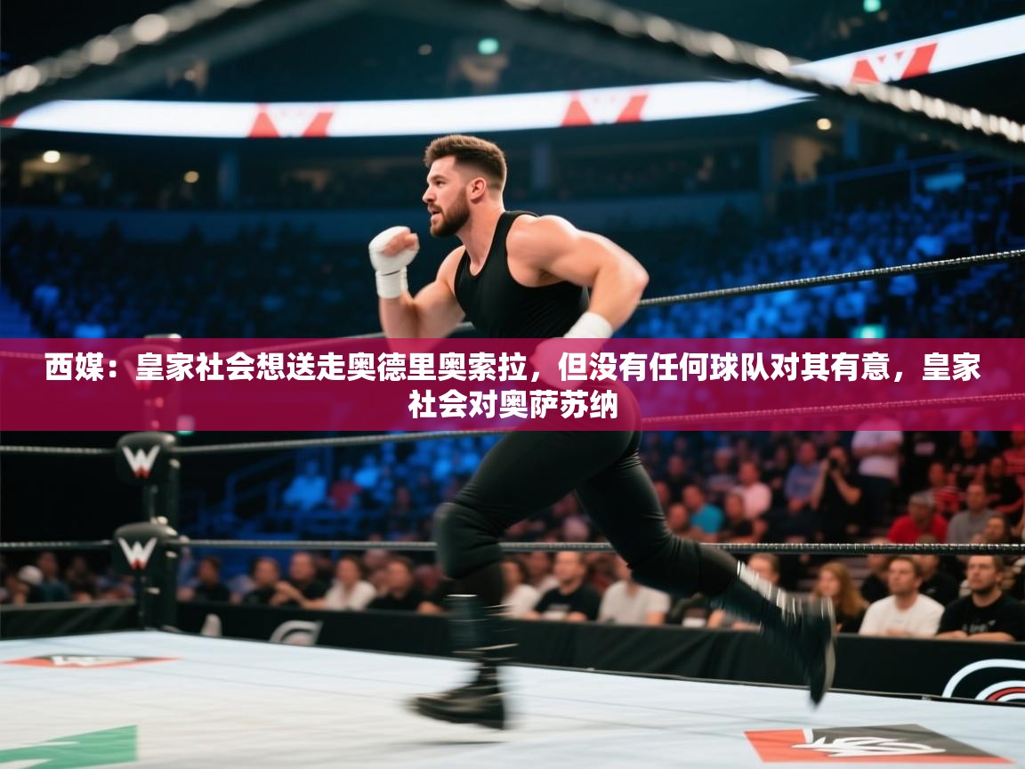 开云体育app下载安装免费-西媒:皇家社会想送走奥德里奥索拉,但没有任何球队对其有意,皇家社会对奥萨苏纳 第1张