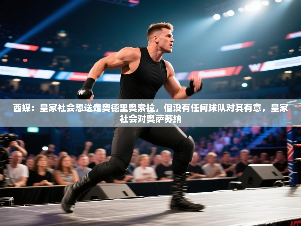 开云体育app下载安装免费-西媒:皇家社会想送走奥德里奥索拉,但没有任何球队对其有意,皇家社会对奥萨苏纳 第2张