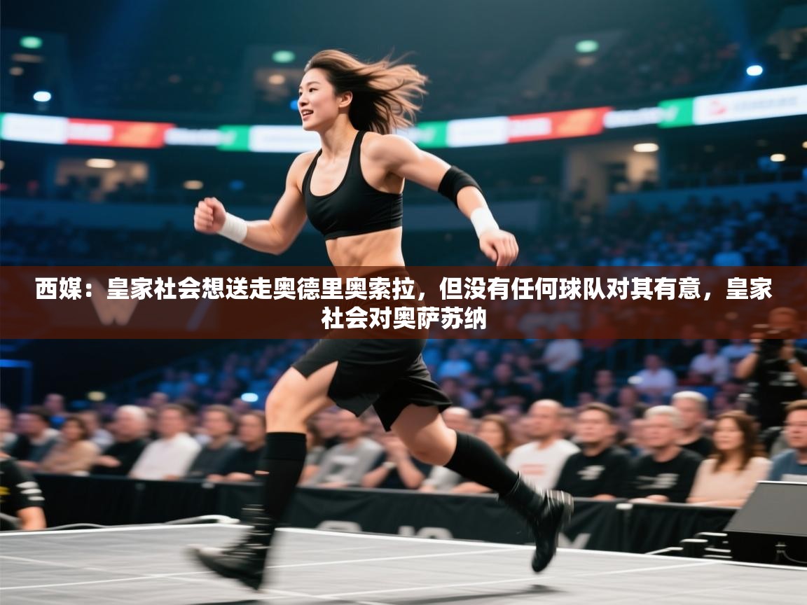 开云体育app下载安装免费-西媒:皇家社会想送走奥德里奥索拉,但没有任何球队对其有意,皇家社会对奥萨苏纳 第4张