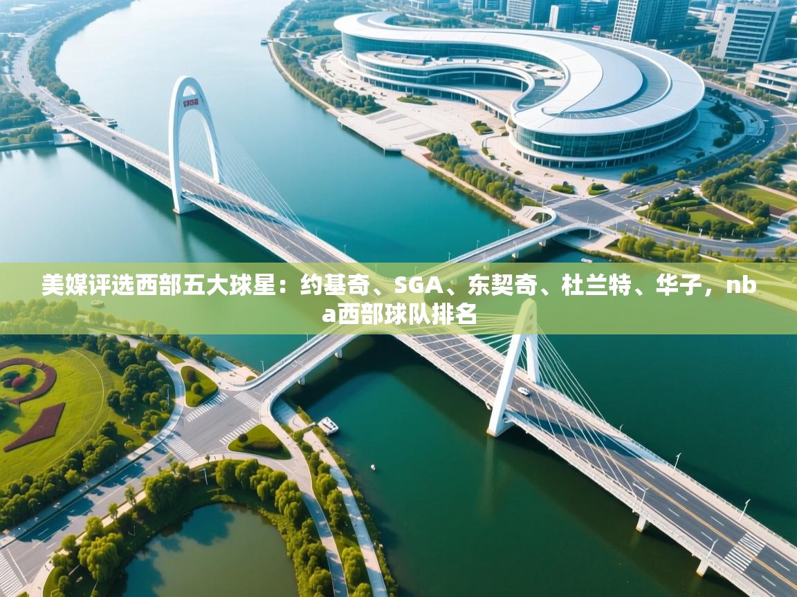 kaiyun开运·体育官方网站-美媒评选西部五大球星：约基奇、SGA、东契奇、杜兰特、华子，nba西部球队排名  第1张