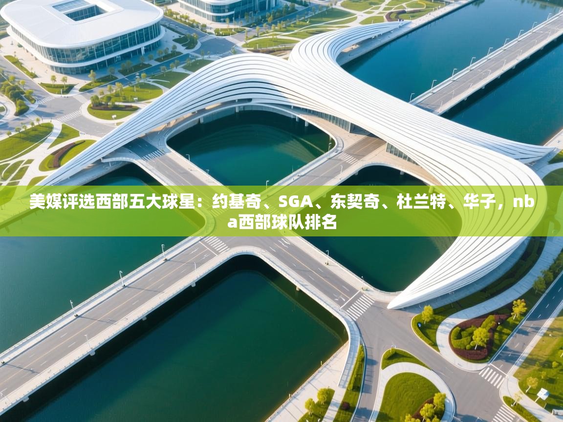 kaiyun开运·体育官方网站-美媒评选西部五大球星：约基奇、SGA、东契奇、杜兰特、华子，nba西部球队排名  第3张