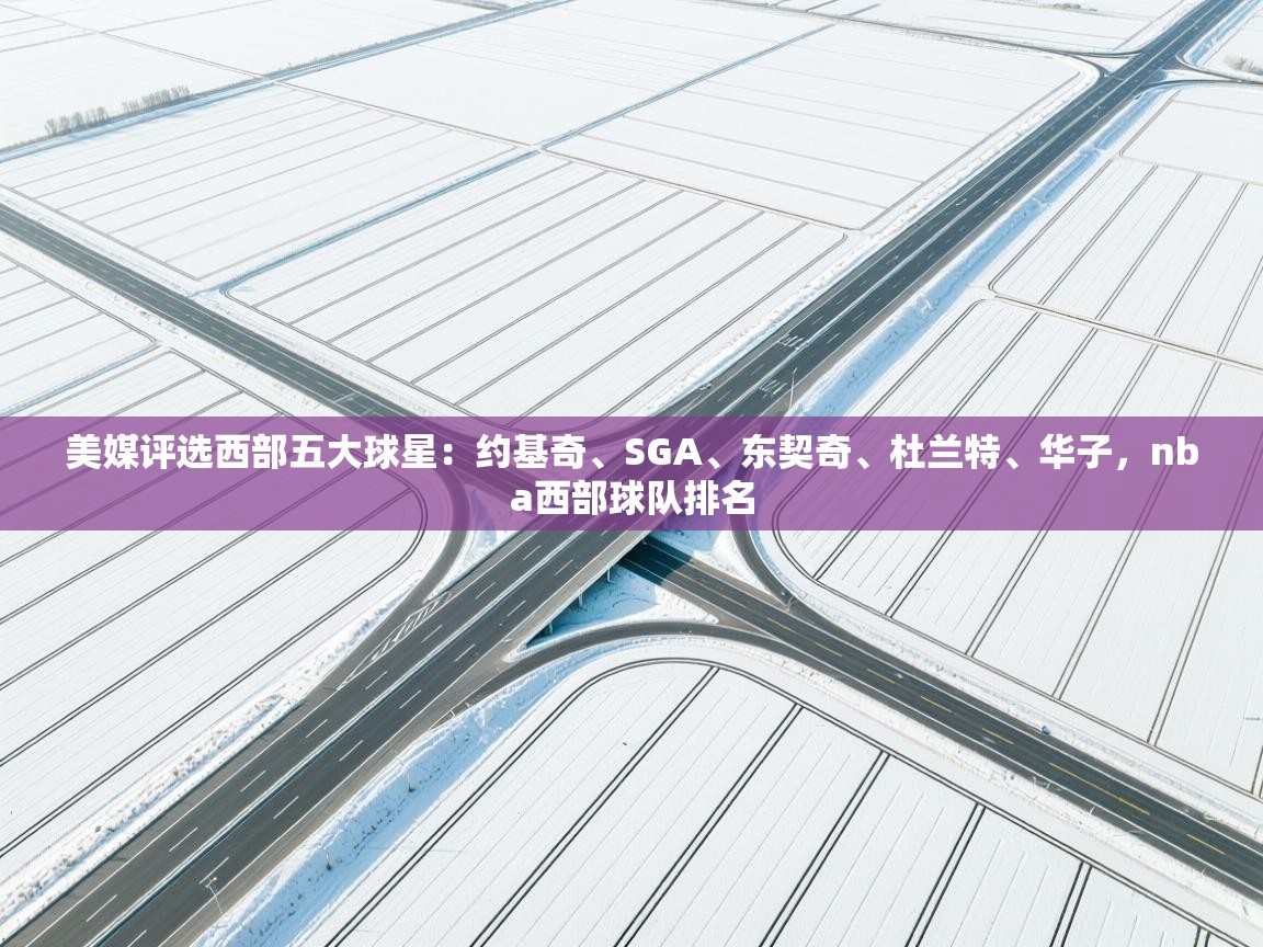 kaiyun开运·体育官方网站-美媒评选西部五大球星：约基奇、SGA、东契奇、杜兰特、华子，nba西部球队排名  第2张