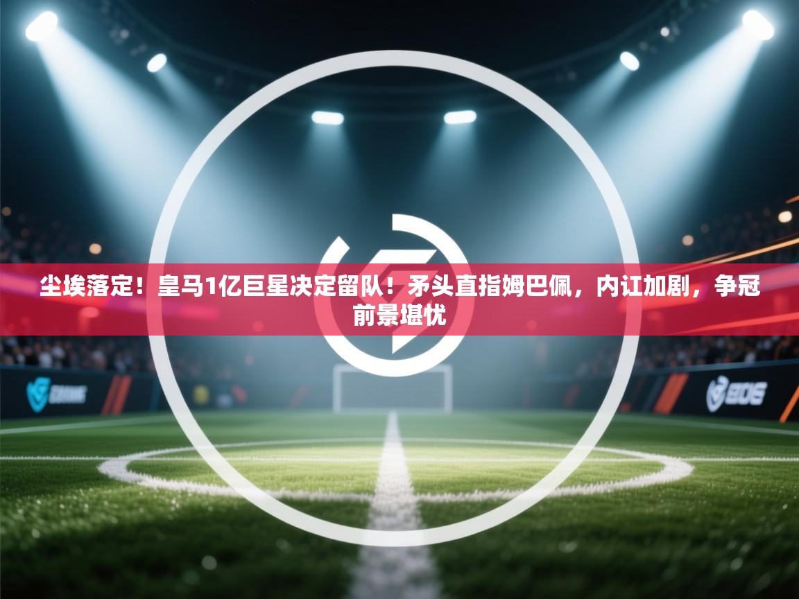 开云体育绑定手机指南-尘埃落定！皇马1亿巨星决定留队！矛头直指姆巴佩，内讧加剧，争冠前景堪忧  第3张