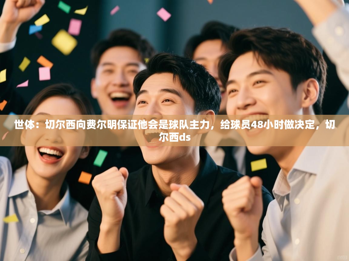 开云体育app评价-世体:切尔西向费尔明保证他会是球队主力,给球员48小时做决定,切尔西ds 第4张