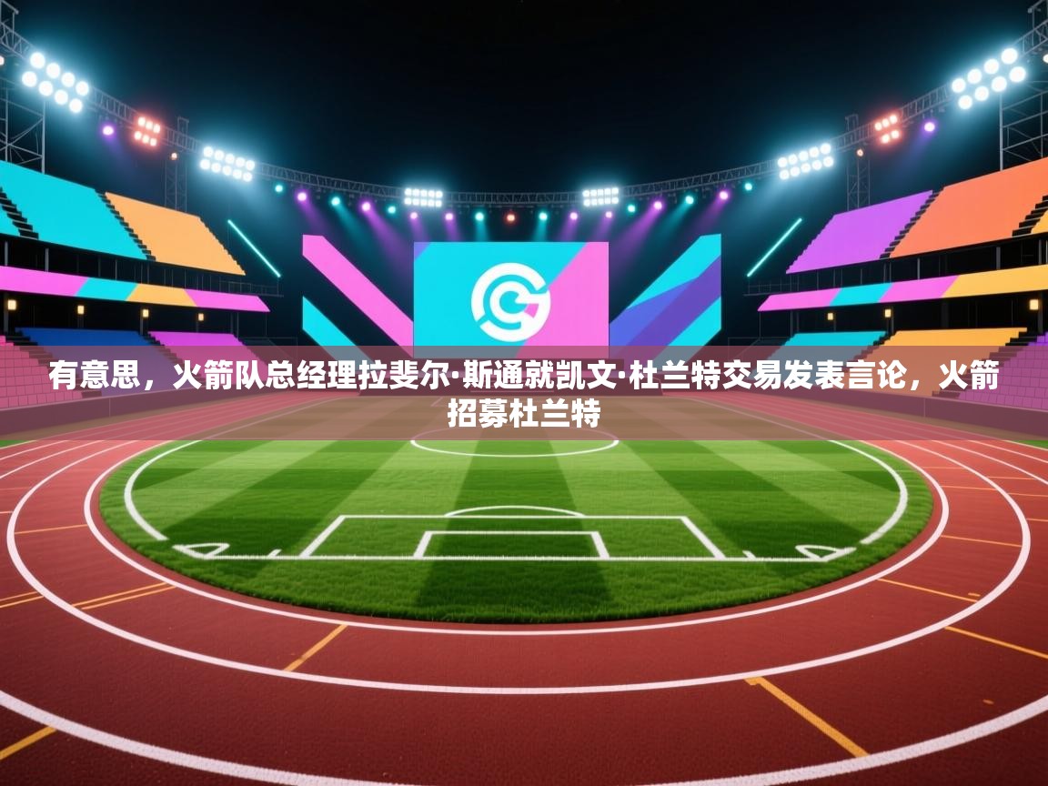 开云赛事-有意思，火箭队总经理拉斐尔·斯通就凯文·杜兰特交易发表言论，火箭招募杜兰特  第2张