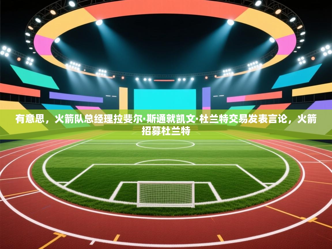 开云赛事-有意思，火箭队总经理拉斐尔·斯通就凯文·杜兰特交易发表言论，火箭招募杜兰特  第3张