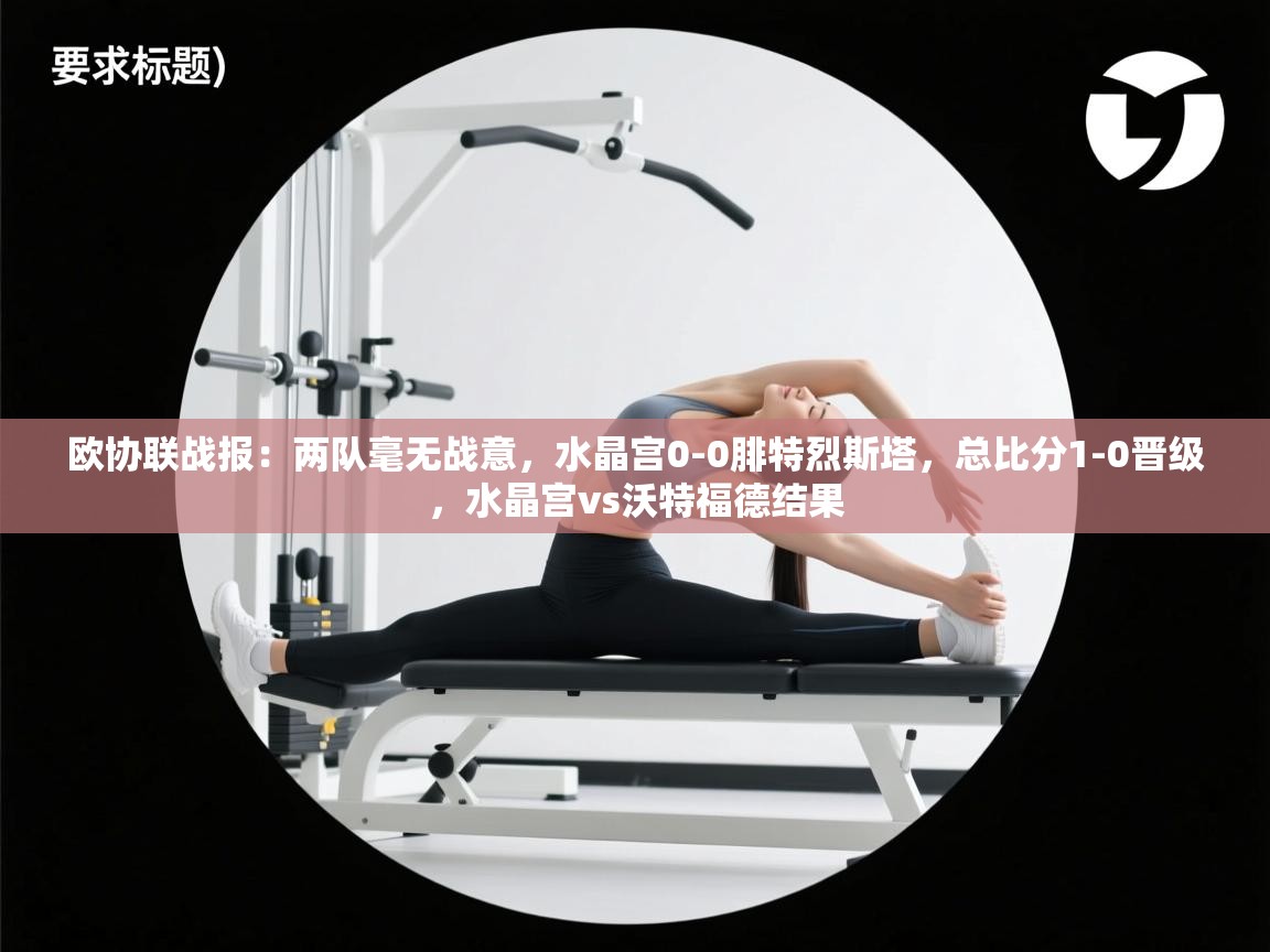 开云手机版-欧协联战报:两队毫无战意,水晶宫0-0腓特烈斯塔,总比分1-0晋级,水晶宫vs沃特福德结果 第1张