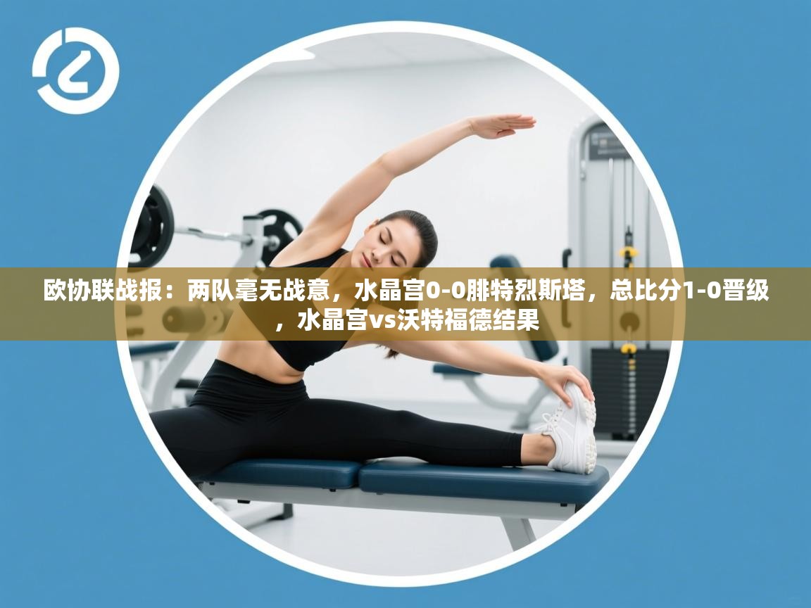 开云手机版-欧协联战报:两队毫无战意,水晶宫0-0腓特烈斯塔,总比分1-0晋级,水晶宫vs沃特福德结果 第2张