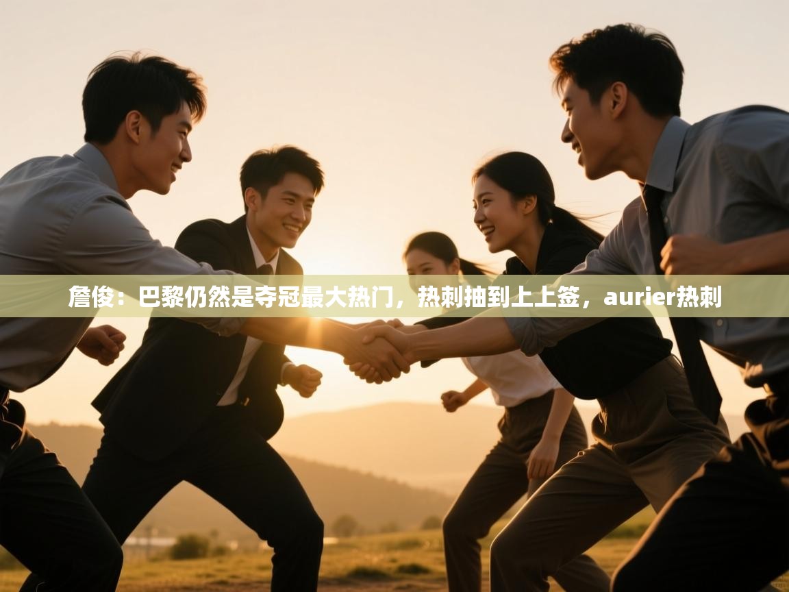 开云体育在线观看-詹俊：巴黎仍然是夺冠最大热门，热刺抽到上上签，aurier热刺  第2张