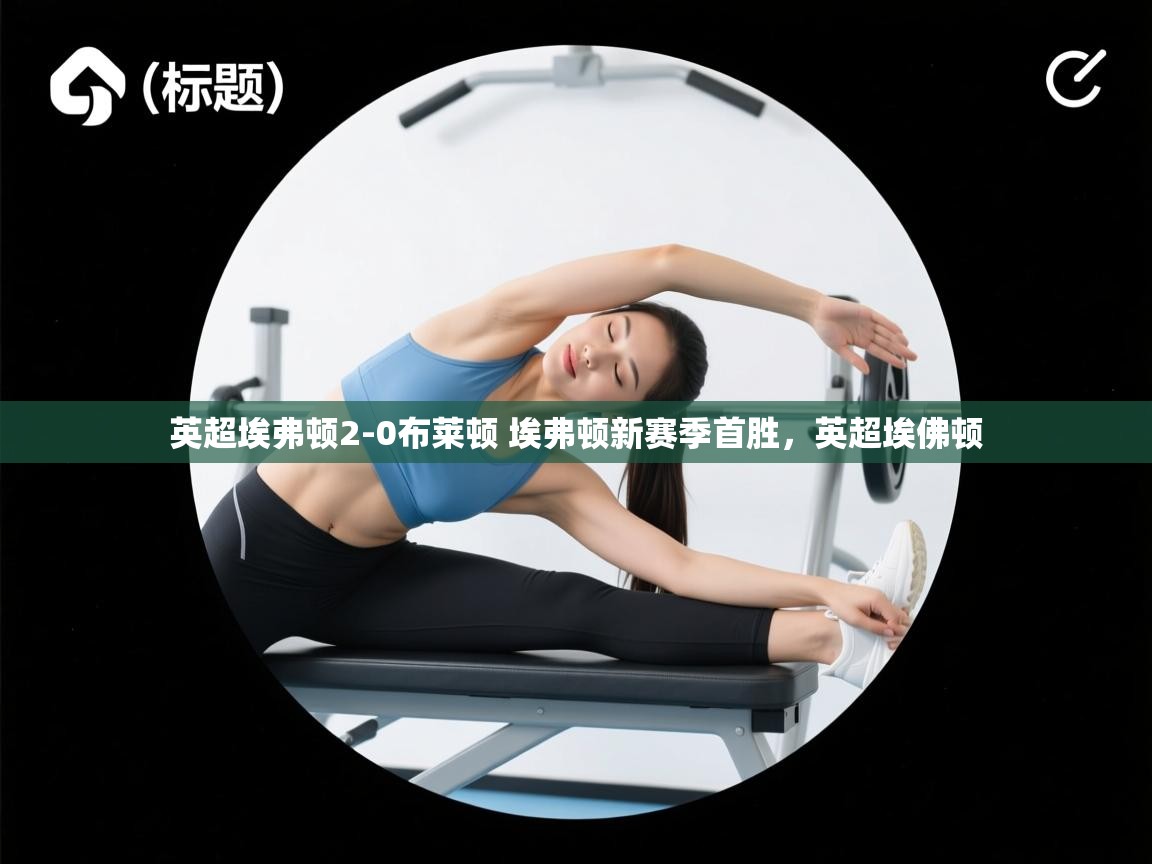 开云体育在线登入-英超埃弗顿2-0布莱顿 埃弗顿新赛季首胜,英超埃佛顿 第2张