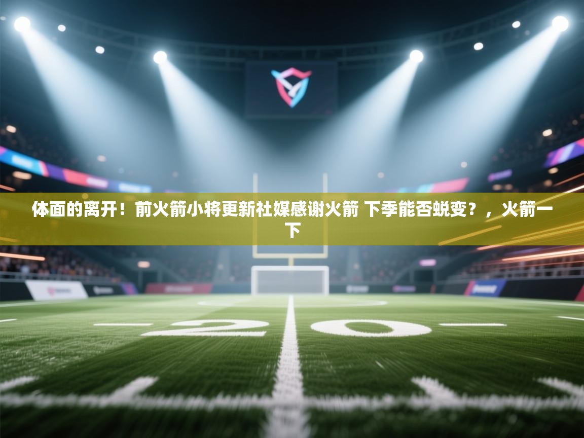 开云体育账号申诉通道-体面的离开!前火箭小将更新社媒感谢火箭 下季能否蜕变?,火箭一下 第1张