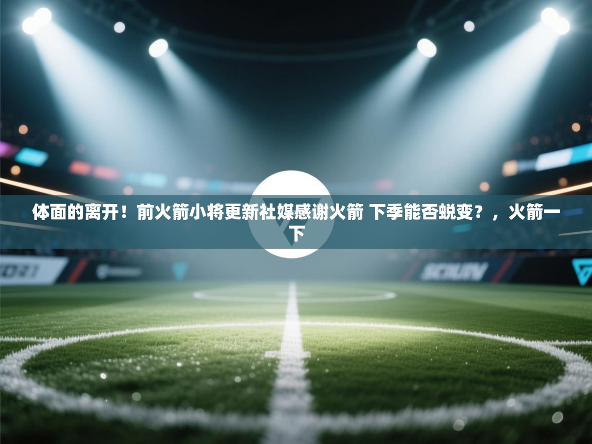 开云体育账号申诉通道-体面的离开!前火箭小将更新社媒感谢火箭 下季能否蜕变?,火箭一下 第4张