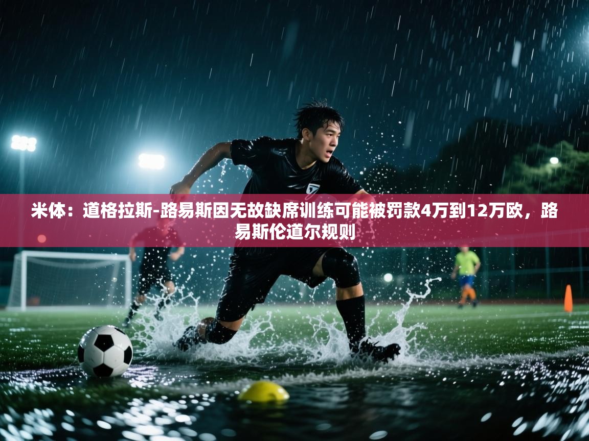 开云体育在线入口-米体:道格拉斯-路易斯因无故缺席训练可能被罚款4万到12万欧,路易斯伦道尔规则 第1张