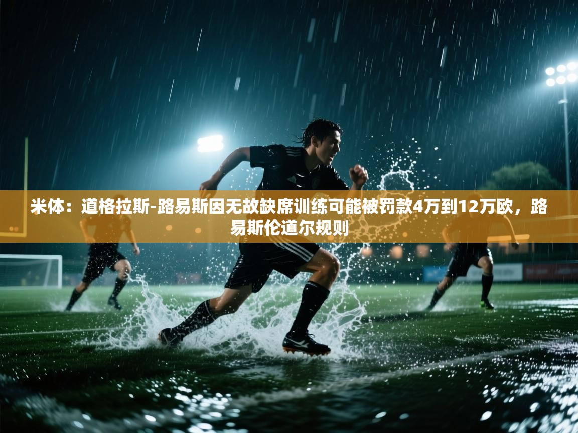 开云体育在线入口-米体:道格拉斯-路易斯因无故缺席训练可能被罚款4万到12万欧,路易斯伦道尔规则 第2张