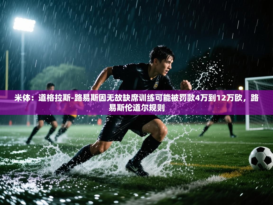 开云体育在线入口-米体:道格拉斯-路易斯因无故缺席训练可能被罚款4万到12万欧,路易斯伦道尔规则 第3张