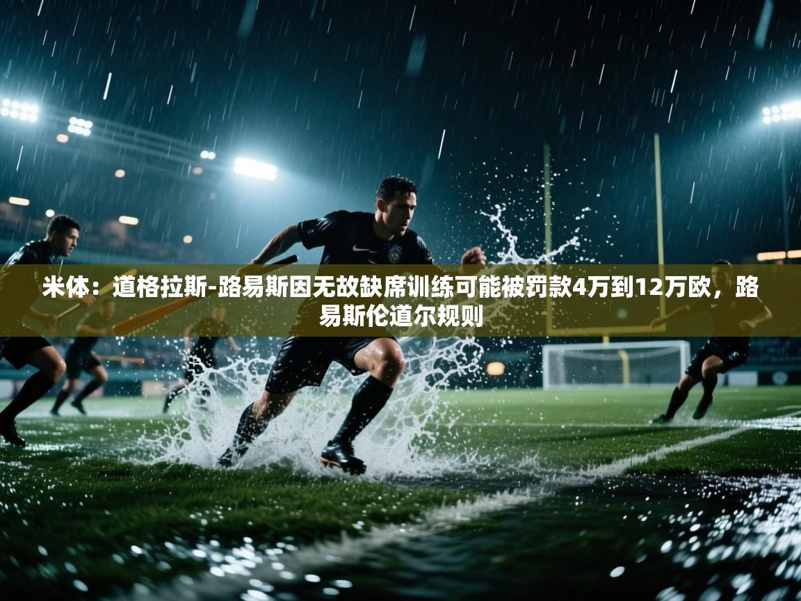 开云体育在线入口-米体:道格拉斯-路易斯因无故缺席训练可能被罚款4万到12万欧,路易斯伦道尔规则 第4张