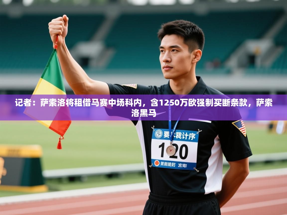开云APP-记者:萨索洛将租借马赛中场科内,含1250万欧强制买断条款,萨索洛黑马 第4张