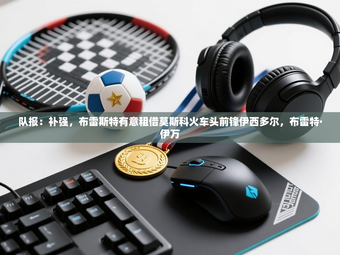 开云体育实名认证入口-队报:补强,布雷斯特有意租借莫斯科火车头前锋伊西多尔,布雷特·伊万 第4张